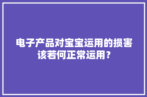 电子产品对宝宝运用的损害该若何正常运用？