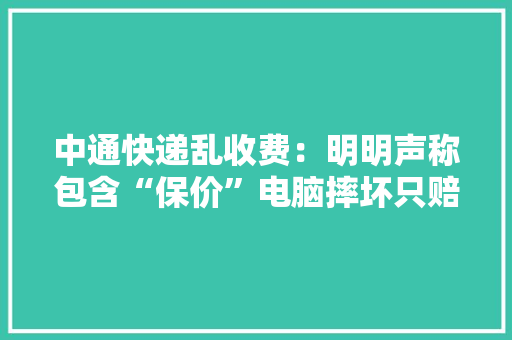 中通快递乱收费：明明声称包含“保价”电脑摔坏只赔150元？