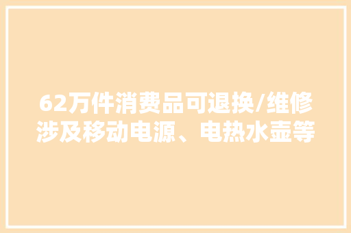 62万件消费品可退换/维修涉及移动电源、电热水壶等
