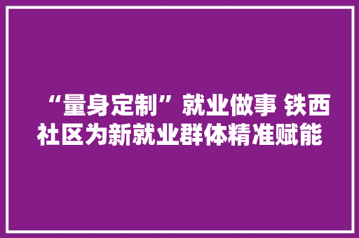 “量身定制”就业做事 铁西社区为新就业群体精准赋能