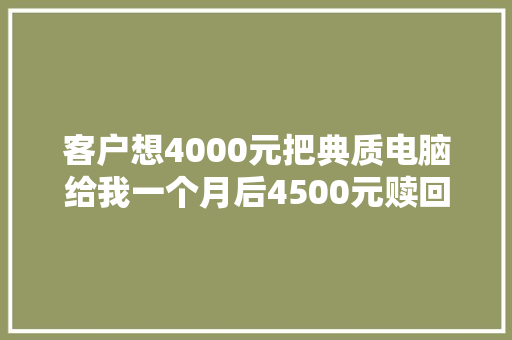 客户想4000元把典质电脑给我一个月后4500元赎回我能赞同吗？