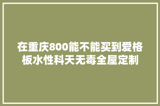 在重庆800能不能买到爱格板水性科天无毒全屋定制