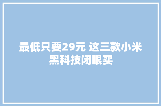 最低只要29元 这三款小米黑科技闭眼买