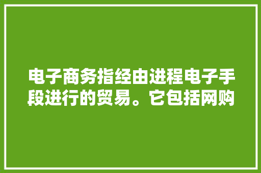 电子商务指经由进程电子手段进行的贸易。它包括网购但远不限于此