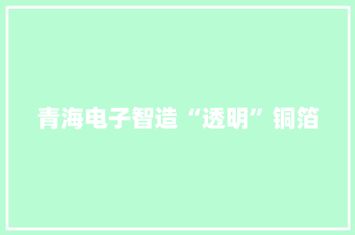 青海电子智造“透明”铜箔