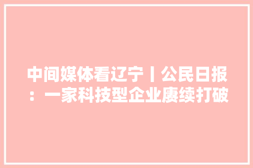 中间媒体看辽宁丨公民日报：一家科技型企业赓续打破关键技能马达变小国产手机拍摄能力变强
