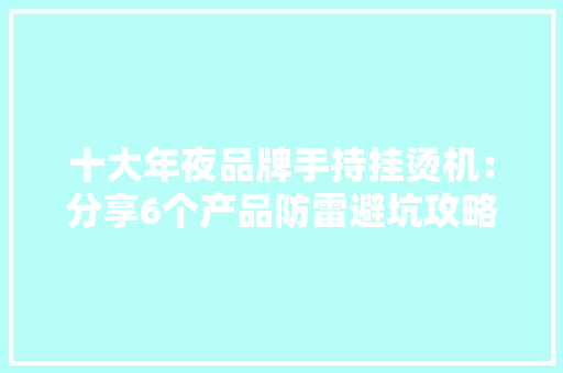 十大年夜品牌手持挂烫机：分享6个产品防雷避坑攻略