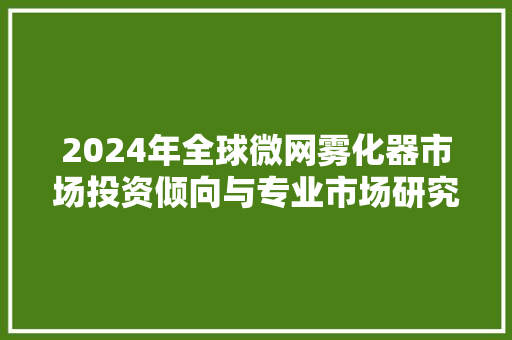 2024年全球微网雾化器市场投资倾向与专业市场研究