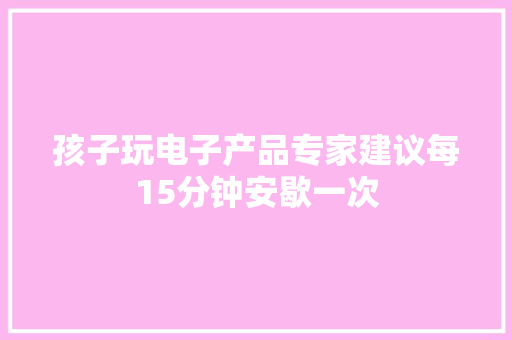 孩子玩电子产品专家建议每15分钟安歇一次