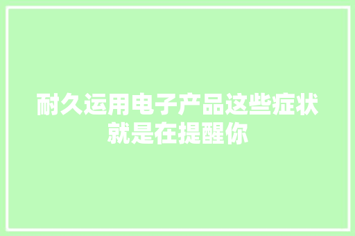 耐久运用电子产品这些症状就是在提醒你 耐久运用电子产品这些症状就是在提醒你 人工智能