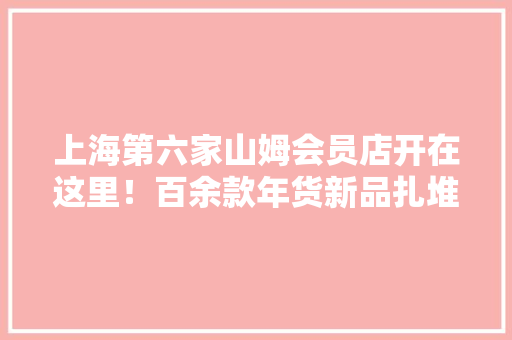 上海第六家山姆会员店开在这里！百余款年货新品扎堆亮相