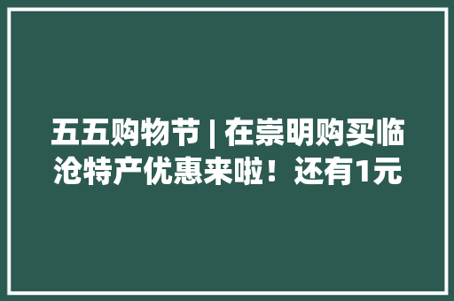 五五购物节 | 在崇明购买临沧特产优惠来啦！还有1元换购