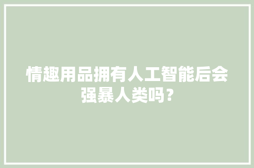 情趣用品拥有人工智能后会强暴人类吗？