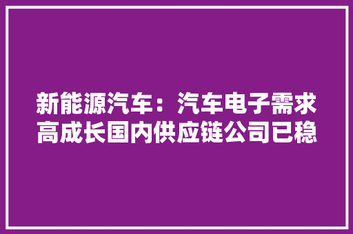 新能源汽车：汽车电子需求高成长国内供应链公司已稳定供货 新能源汽车：汽车电子需求高成长国内供应链公司已稳定供货 互联通信