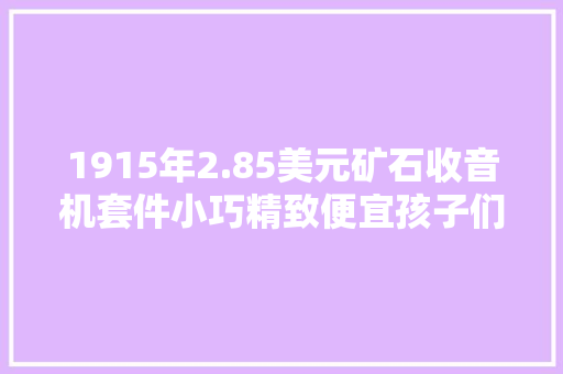 1915年2.85美元矿石收音机套件小巧精致便宜孩子们的启蒙师长教师