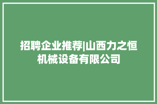 招聘企业推荐|山西力之恒机械设备有限公司