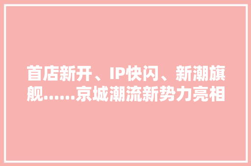 首店新开、IP快闪、新潮旗舰......京城潮流新势力亮相西城