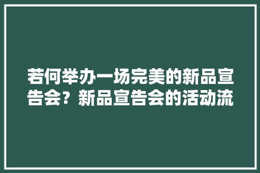 若何举办一场完美的新品宣告会？新品宣告会的活动流程策划筹划？