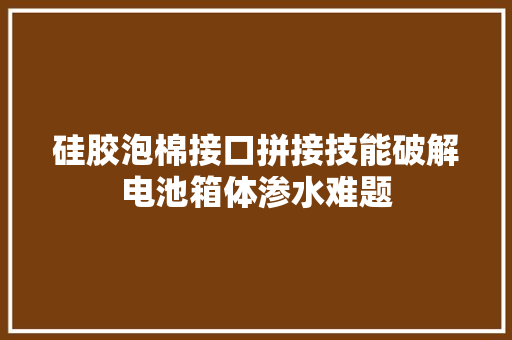 硅胶泡棉接口拼接技能破解电池箱体渗水难题