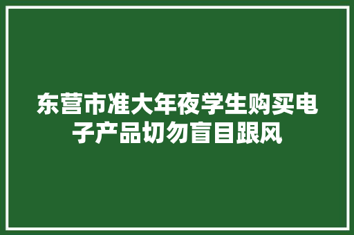 东营市准大年夜学生购买电子产品切勿盲目跟风 东营市准大年夜学生购买电子产品切勿盲目跟风 互联通信