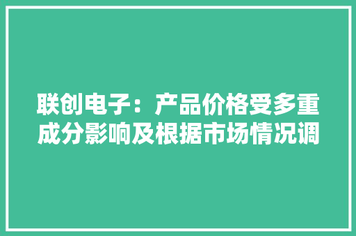 联创电子：产品价格受多重成分影响及根据市场情况调解发卖策略