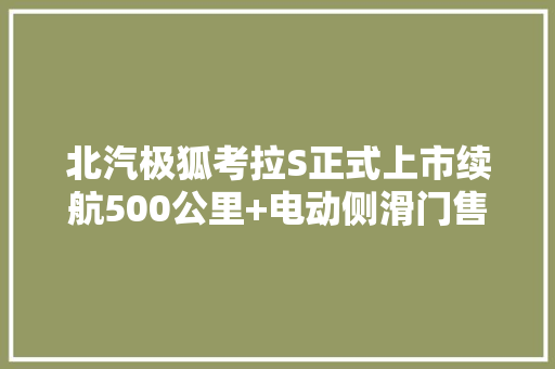 北汽极狐考拉S正式上市续航500公里+电动侧滑门售10.98万元起 北汽极狐考拉S正式上市续航500公里+电动侧滑门售10.98万元起 智能科技