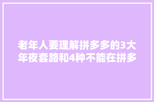 老年人要理解拼多多的3大年夜套路和4种不能在拼多多购买的商品