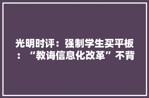 光明时评：强制学生买平板：“教诲信息化改革”不背这个锅 光明时评：强制学生买平板：“教诲信息化改革”不背这个锅 智能家居