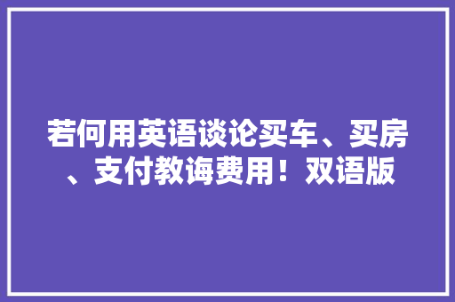 若何用英语谈论买车、买房、支付教诲费用！双语版 若何用英语谈论买车、买房、支付教诲费用！双语版 互联通信