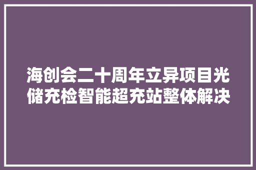 海创会二十周年立异项目光储充检智能超充站整体解决筹划