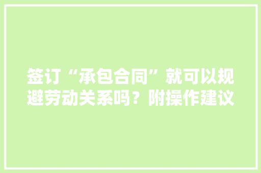 签订“承包合同”就可以规避劳动关系吗？附操作建议 签订“承包合同”就可以规避劳动关系吗？附操作建议 人工智能