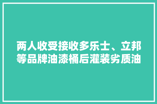 两人收受接收多乐士、立邦等品牌油漆桶后灌装劣质油漆出售被公诉