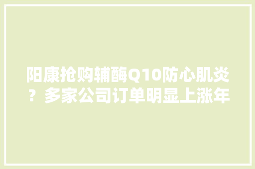 阳康抢购辅酶Q10防心肌炎？多家公司订单明显上涨年夜夫提醒别慌