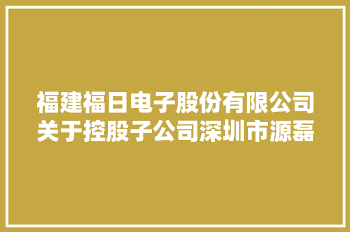 福建福日电子股份有限公司关于控股子公司深圳市源磊科技有限公司设立子公司暨对外投资的通知书记