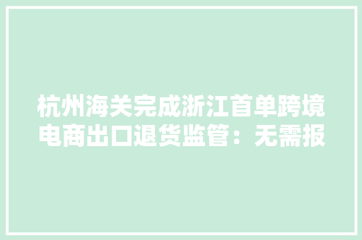 杭州海关完成浙江首单跨境电商出口退货监管：无需报关、缴税 杭州海关完成浙江首单跨境电商出口退货监管：无需报关、缴税 互联通信
