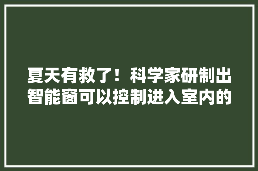 夏天有救了！科学家研制出智能窗可以控制进入室内的热量！