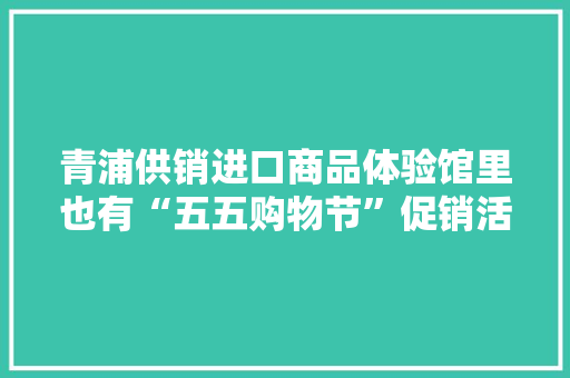 青浦供销进口商品体验馆里也有“五五购物节”促销活动