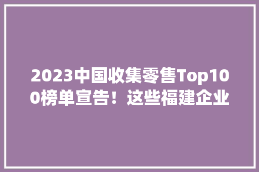 2023中国收集零售Top100榜单宣告！这些福建企业上榜！