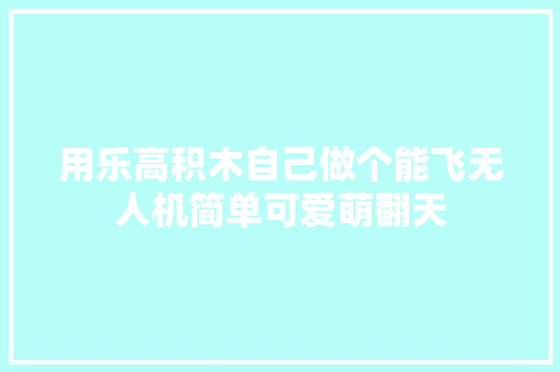 用乐高积木自己做个能飞无人机简单可爱萌翻天