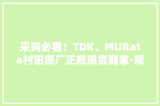采购必看！TDK、MURata村田原厂正规现货商家-规格完好