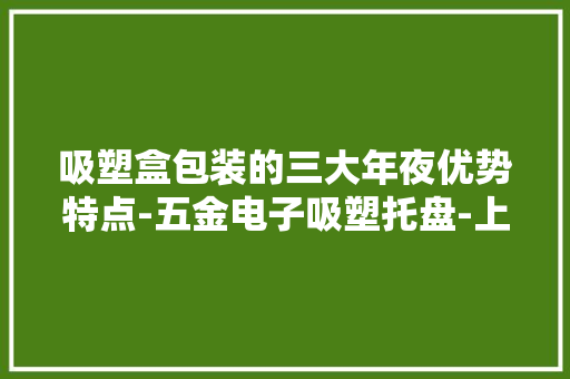 吸塑盒包装的三大年夜优势特点-五金电子吸塑托盘-上海展扬吸塑制品厂