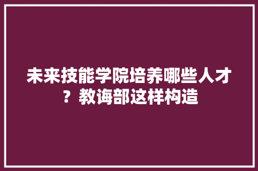 未来技能学院培养哪些人才？教诲部这样构造