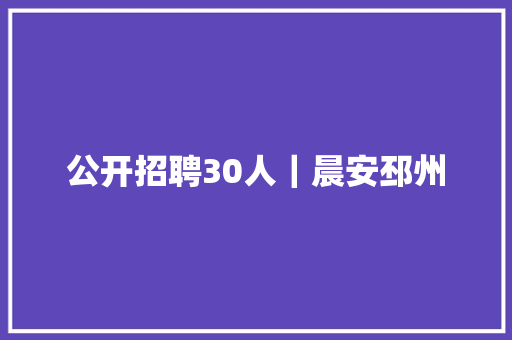 公开招聘30人｜晨安邳州 公开招聘30人｜晨安邳州 智能家居