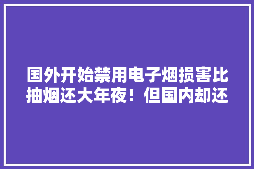 国外开始禁用电子烟损害比抽烟还大年夜！但国内却还当成宝？