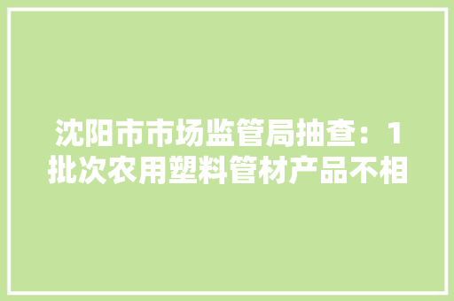 沈阳市市场监管局抽查：1批次农用塑料管材产品不相符标准要求