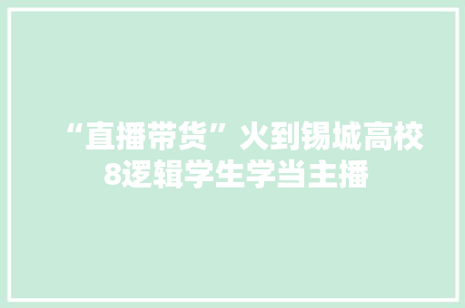 “直播带货”火到锡城高校 8逻辑学生学当主播 “直播带货”火到锡城高校 8逻辑学生学当主播 智能科技