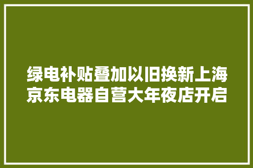 绿电补贴叠加以旧换新上海京东电器自营大年夜店开启618大年夜促 绿电补贴叠加以旧换新上海京东电器自营大年夜店开启618大年夜促 智能科技