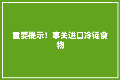 重要提示！事关进口冷链食物