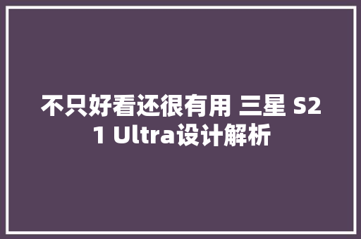 不只好看还很有用 三星 S21 Ultra设计解析