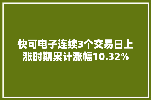 快可电子连续3个交易日上涨时期累计涨幅10.32%